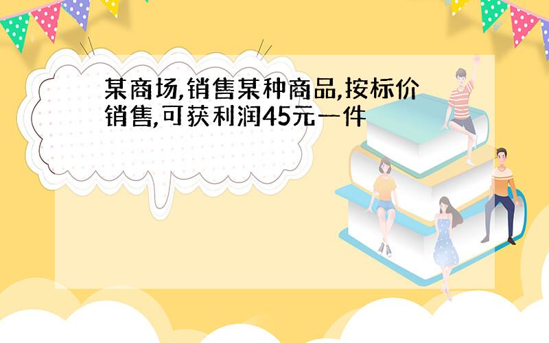 某商场,销售某种商品,按标价销售,可获利润45元一件