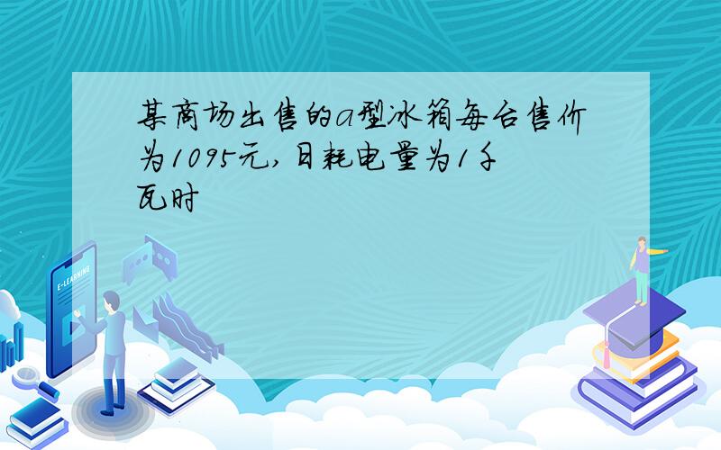 某商场出售的a型冰箱每台售价为1095元,日耗电量为1千瓦时