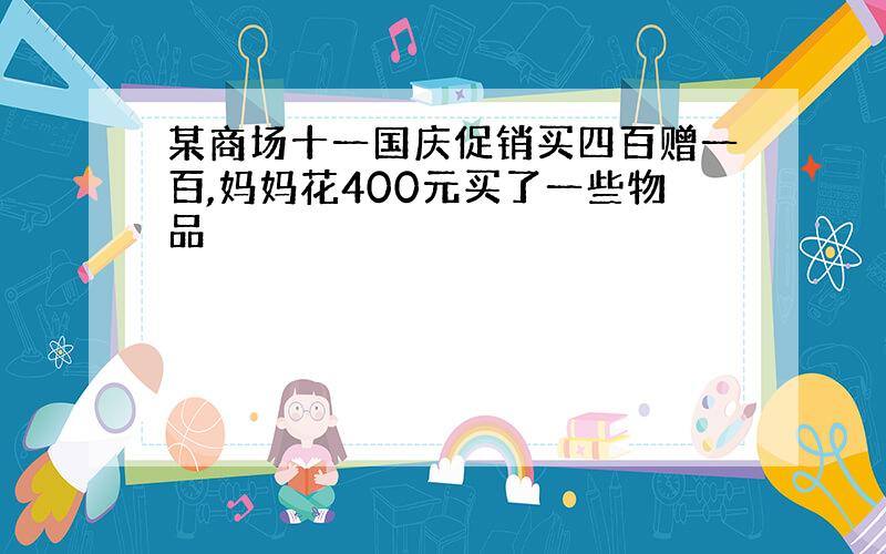 某商场十一国庆促销买四百赠一百,妈妈花400元买了一些物品