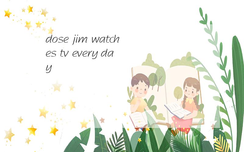 dose jim watches tv every day