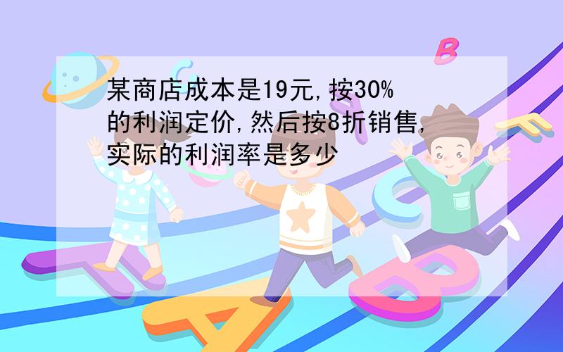 某商店成本是19元,按30%的利润定价,然后按8折销售,实际的利润率是多少