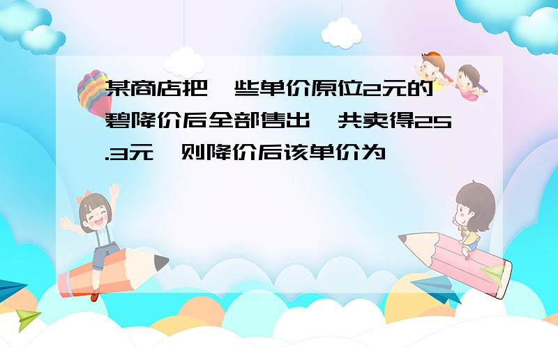 某商店把一些单价原位2元的倩碧降价后全部售出,共卖得25.3元,则降价后该单价为