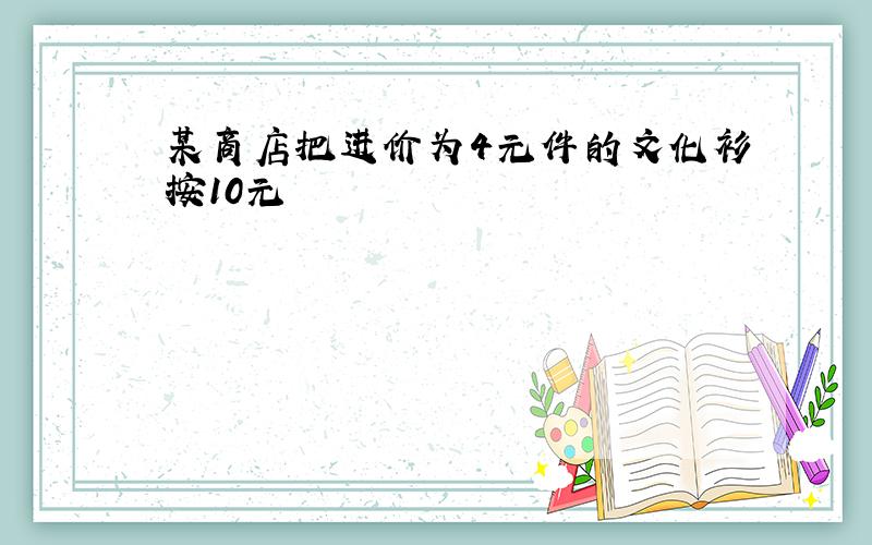 某商店把进价为4元件的文化衫按10元