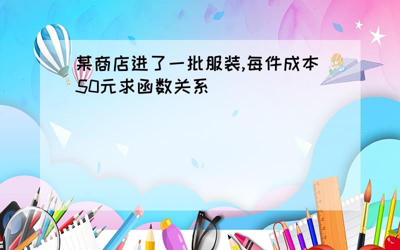 某商店进了一批服装,每件成本50元求函数关系