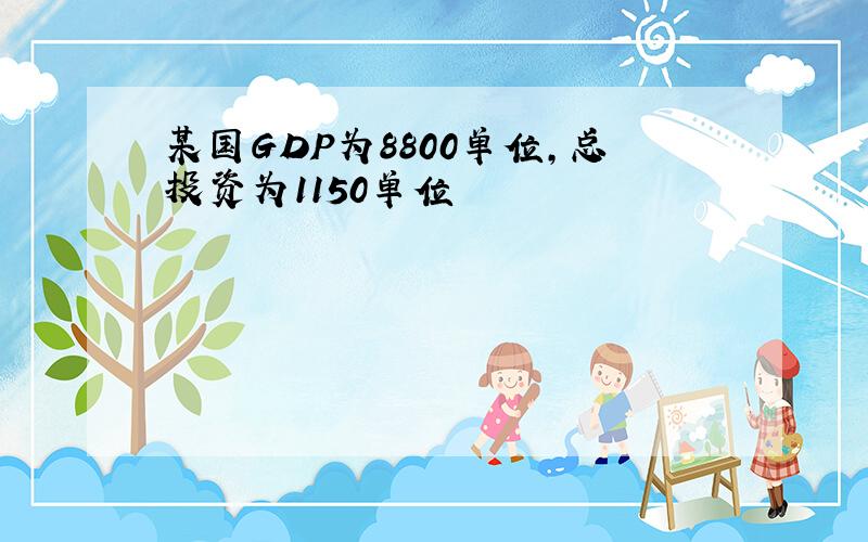 某国GDP为8800单位,总投资为1150单位