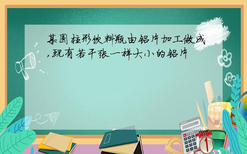 某圆柱形饮料瓶由铝片加工做成,现有若干张一样大小的铝片