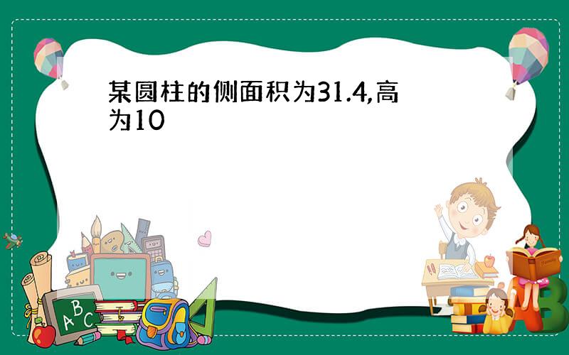 某圆柱的侧面积为31.4,高为10