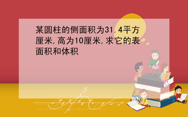 某圆柱的侧面积为31.4平方厘米,高为10厘米,求它的表面积和体积