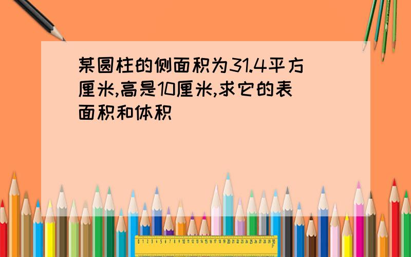 某圆柱的侧面积为31.4平方厘米,高是10厘米,求它的表面积和体积