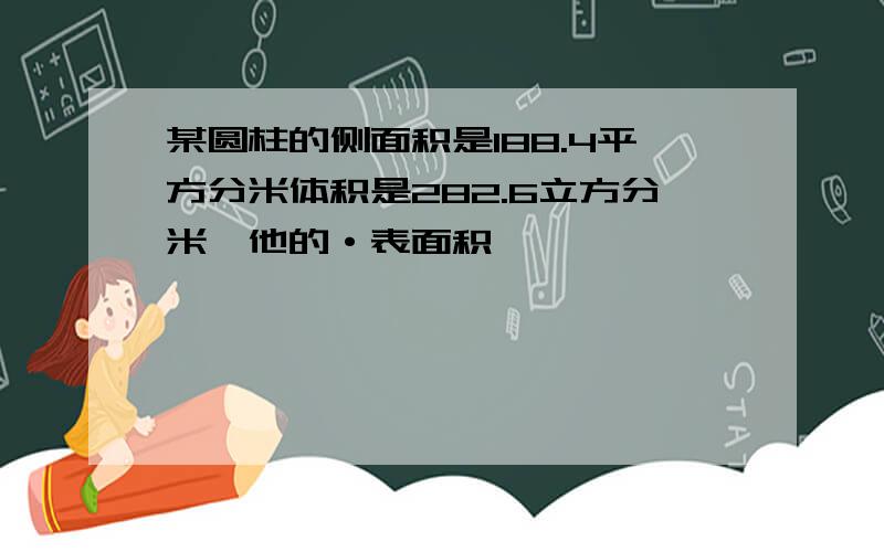 某圆柱的侧面积是188.4平方分米体积是282.6立方分米,他的·表面积