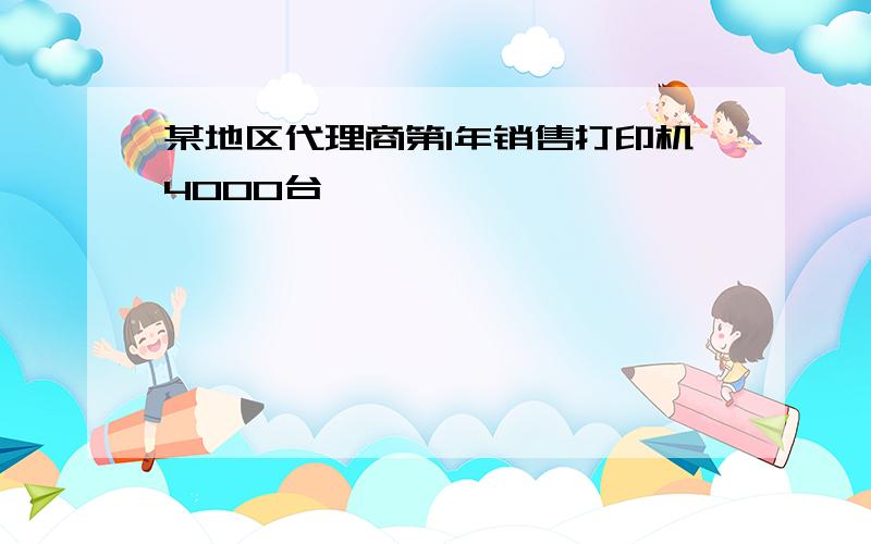 某地区代理商第1年销售打印机4000台