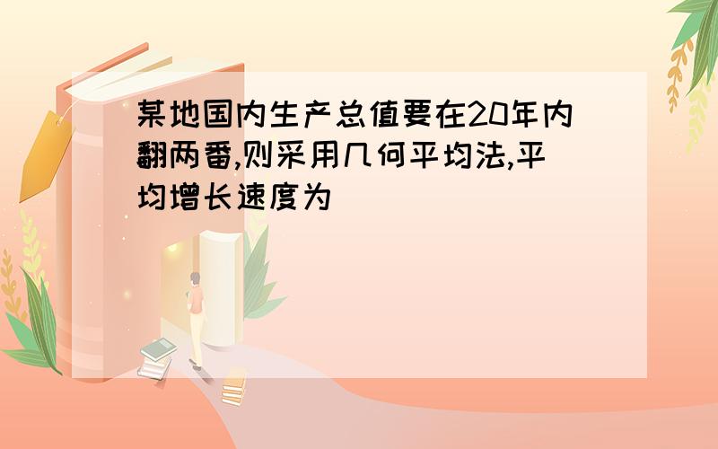 某地国内生产总值要在20年内翻两番,则采用几何平均法,平均增长速度为