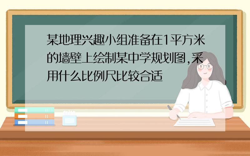 某地理兴趣小组准备在1平方米的墙壁上绘制某中学规划图,采用什么比例尺比较合适