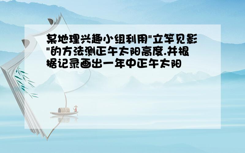 某地理兴趣小组利用"立竿见影"的方法测正午太阳高度.并根据记录画出一年中正午太阳