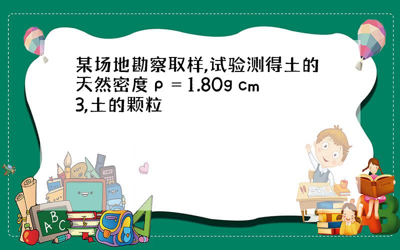 某场地勘察取样,试验测得土的天然密度ρ＝1.80g cm3,土的颗粒