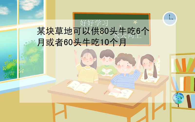 某块草地可以供80头牛吃6个月或者60头牛吃10个月