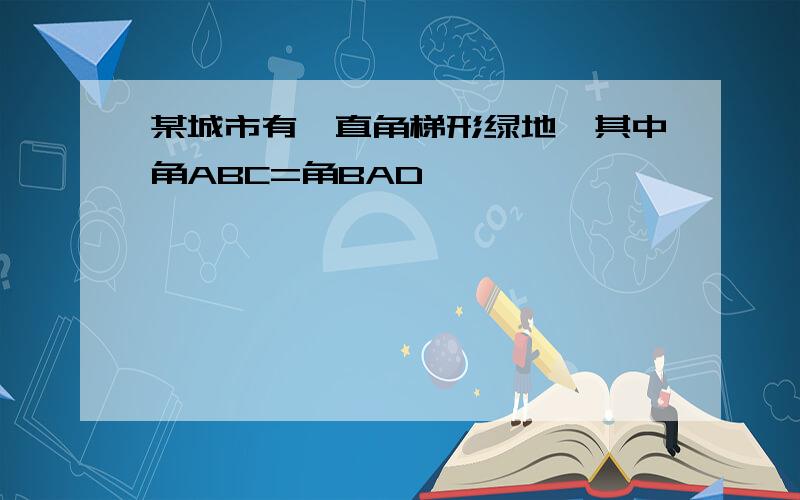 某城市有一直角梯形绿地,其中角ABC=角BAD