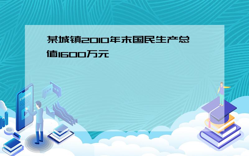 某城镇2010年末国民生产总值1600万元