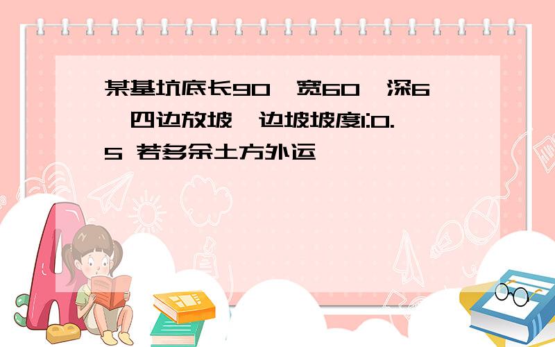 某基坑底长90,宽60,深6,四边放坡,边坡坡度1:0.5 若多余土方外运