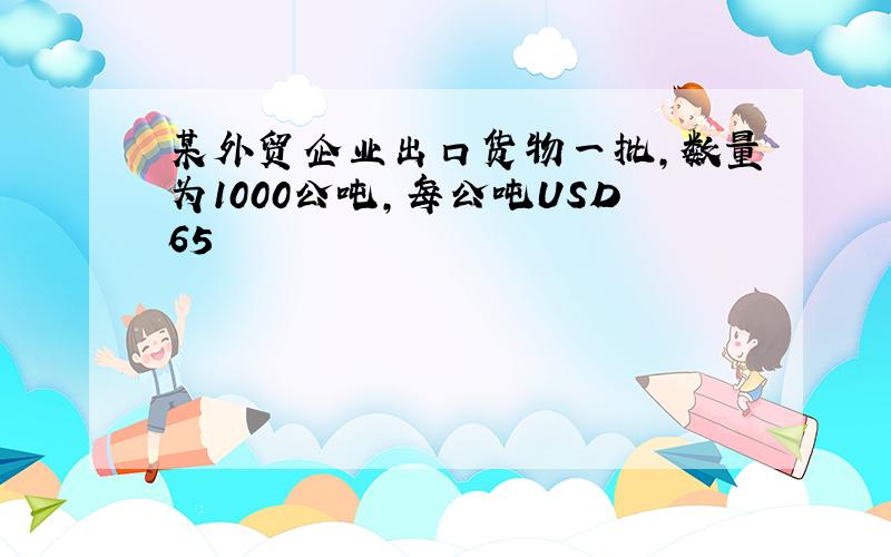 某外贸企业出口货物一批,数量为1000公吨,每公吨USD65