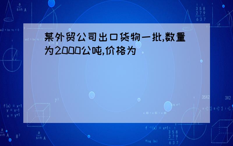 某外贸公司出口货物一批,数量为2000公吨,价格为