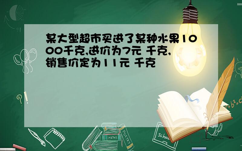 某大型超市买进了某种水果1000千克,进价为7元 千克,销售价定为11元 千克