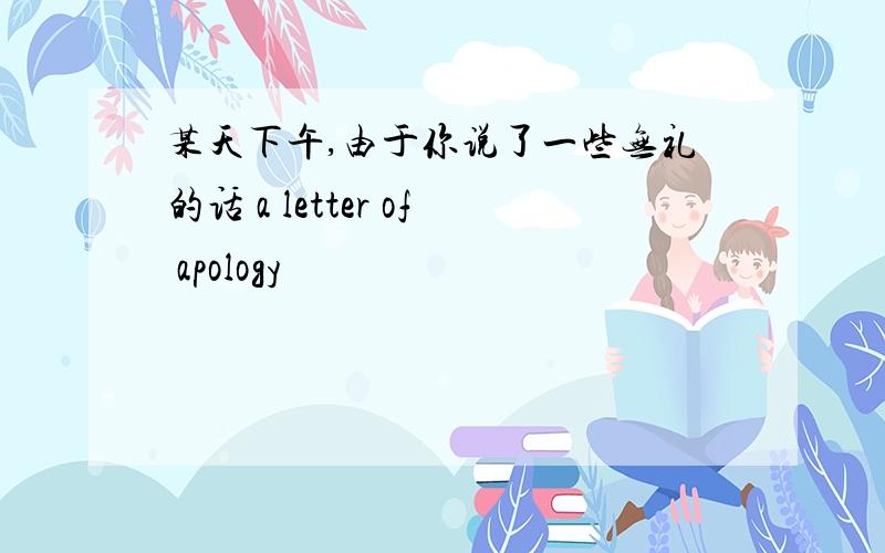 某天下午,由于你说了一些无礼的话 a letter of apology