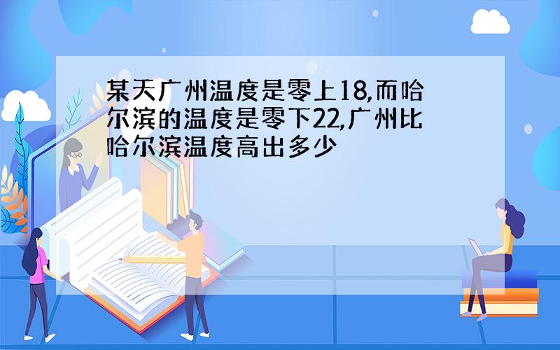 某天广州温度是零上18,而哈尔滨的温度是零下22,广州比哈尔滨温度高出多少