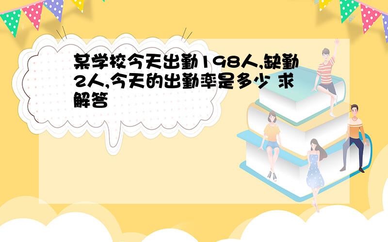 某学校今天出勤198人,缺勤2人,今天的出勤率是多少 求解答