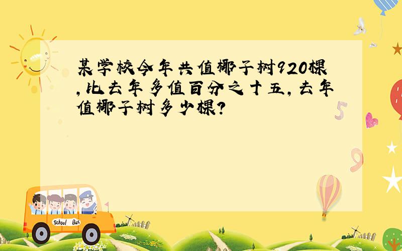 某学校今年共值椰子树920棵,比去年多值百分之十五,去年值椰子树多少棵?