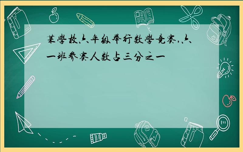 某学校六年级举行数学竞赛,六一班参赛人数占三分之一