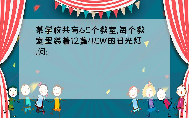 某学校共有60个教室,每个教室里装着12盏40W的日光灯,问: