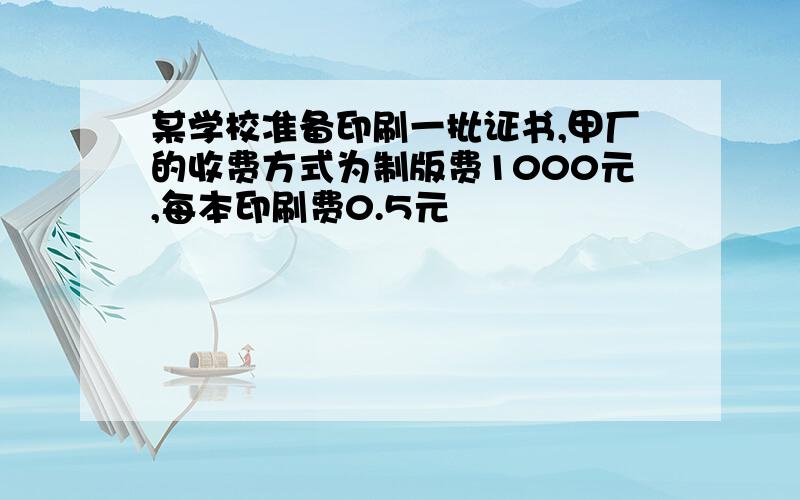 某学校准备印刷一批证书,甲厂的收费方式为制版费1000元,每本印刷费0.5元