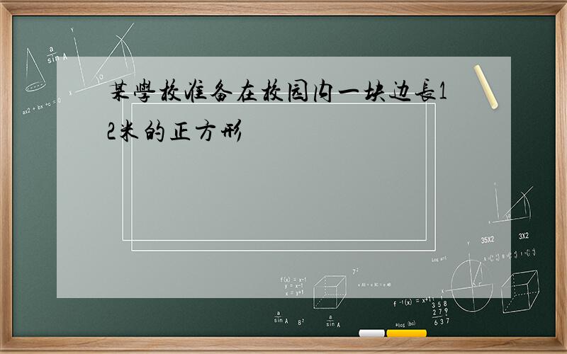 某学校准备在校园内一块边长12米的正方形