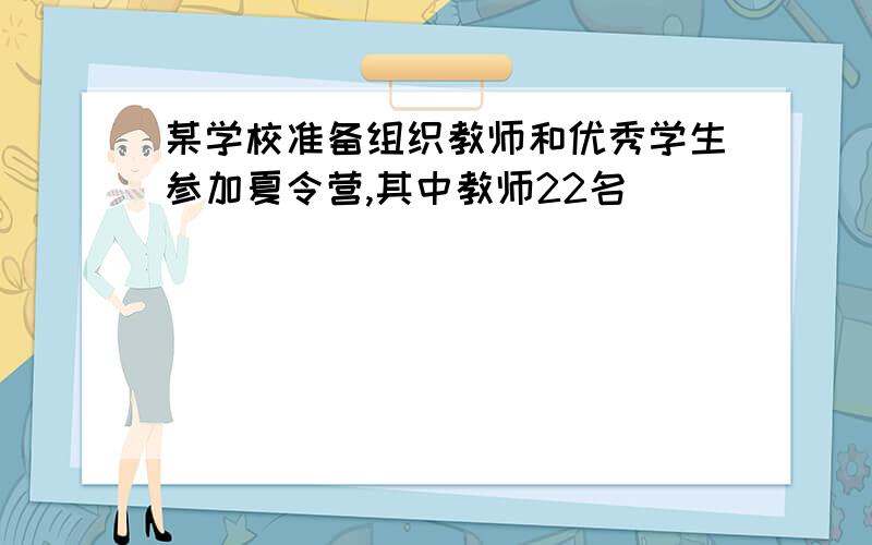 某学校准备组织教师和优秀学生参加夏令营,其中教师22名