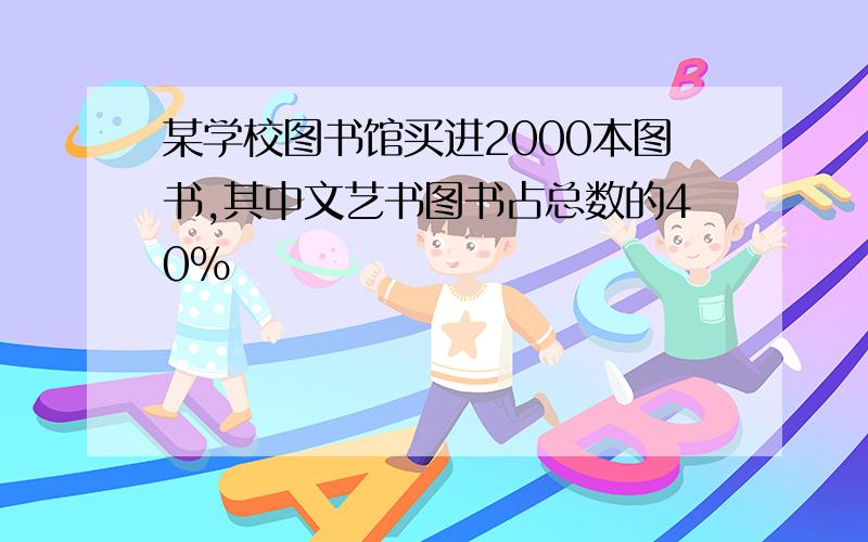 某学校图书馆买进2000本图书,其中文艺书图书占总数的40%