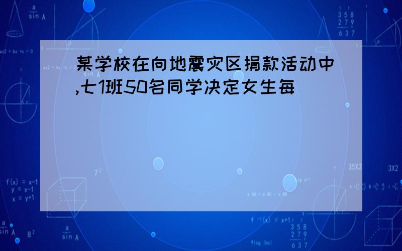 某学校在向地震灾区捐款活动中,七1班50名同学决定女生每