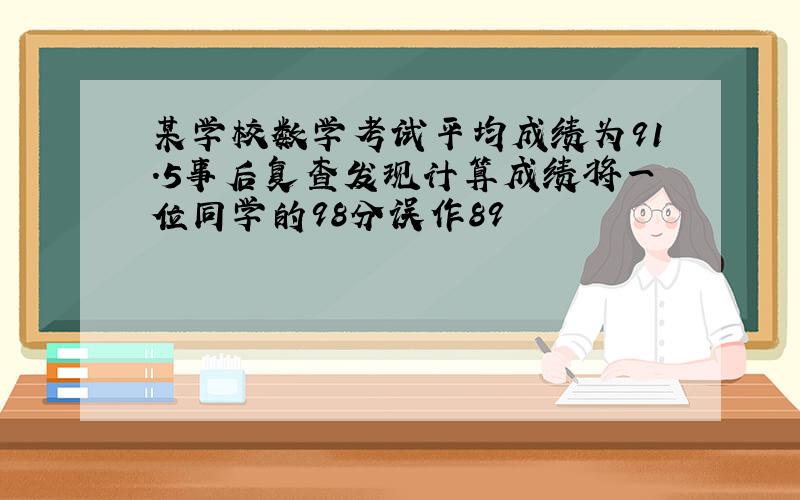 某学校数学考试平均成绩为91.5事后复查发现计算成绩将一位同学的98分误作89