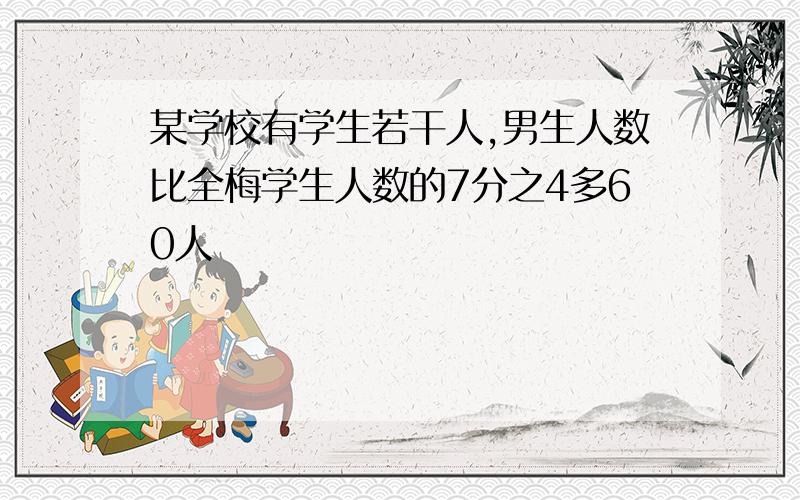 某学校有学生若干人,男生人数比全梅学生人数的7分之4多60人