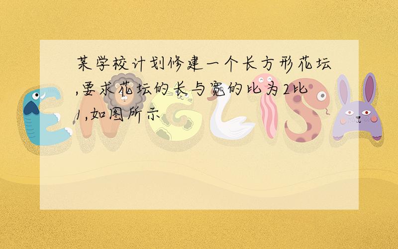 某学校计划修建一个长方形花坛,要求花坛的长与宽的比为2比1,如图所示