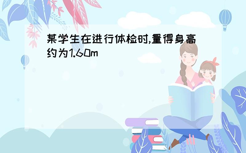 某学生在进行体检时,量得身高约为1.60m