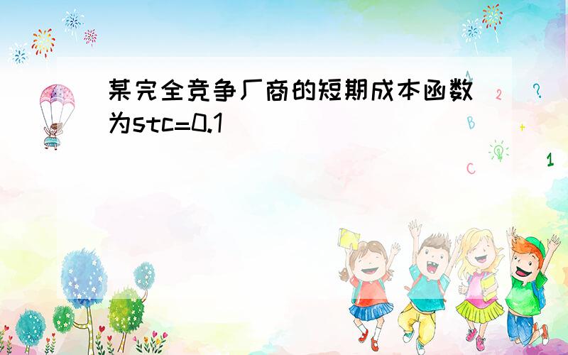 某完全竞争厂商的短期成本函数为stc=0.1