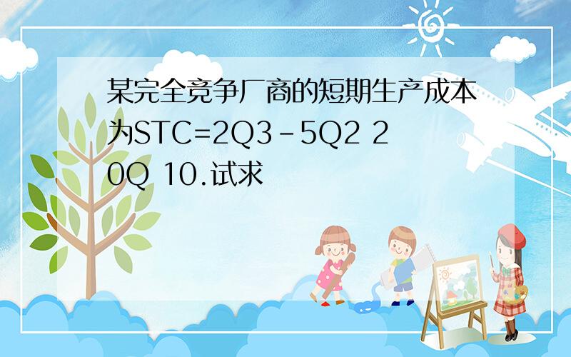 某完全竞争厂商的短期生产成本为STC=2Q3-5Q2 20Q 10.试求