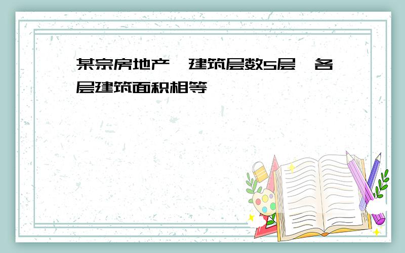 某宗房地产,建筑层数5层,各层建筑面积相等