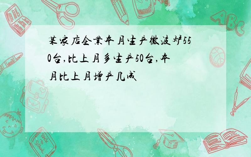 某家店企业本月生产微波炉550台,比上月多生产50台,本月比上月增产几成