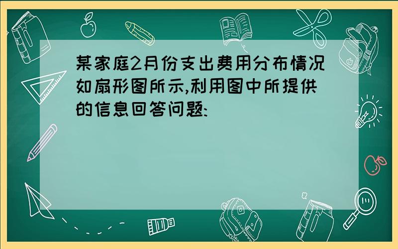 某家庭2月份支出费用分布情况如扇形图所示,利用图中所提供的信息回答问题: