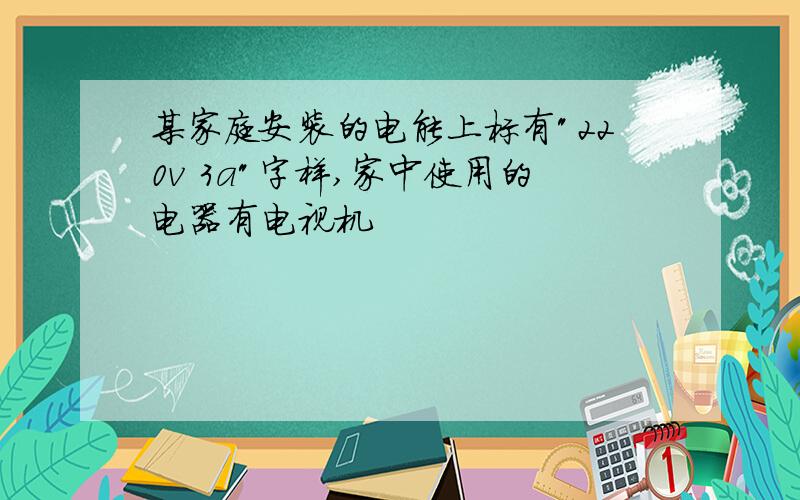 某家庭安装的电能上标有"220v 3a"字样,家中使用的电器有电视机