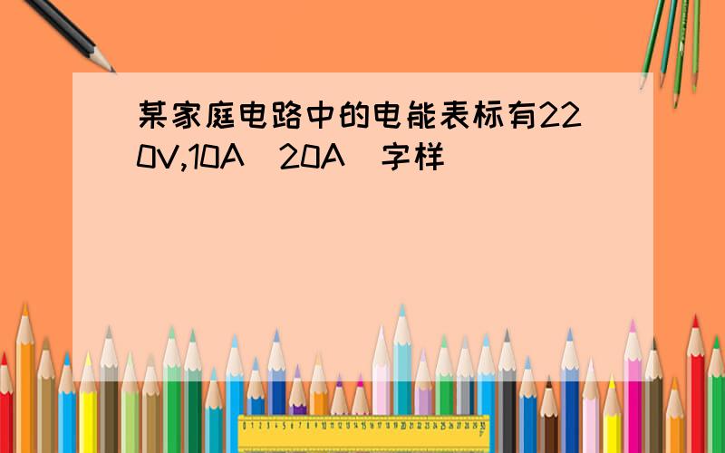 某家庭电路中的电能表标有220V,10A(20A)字样