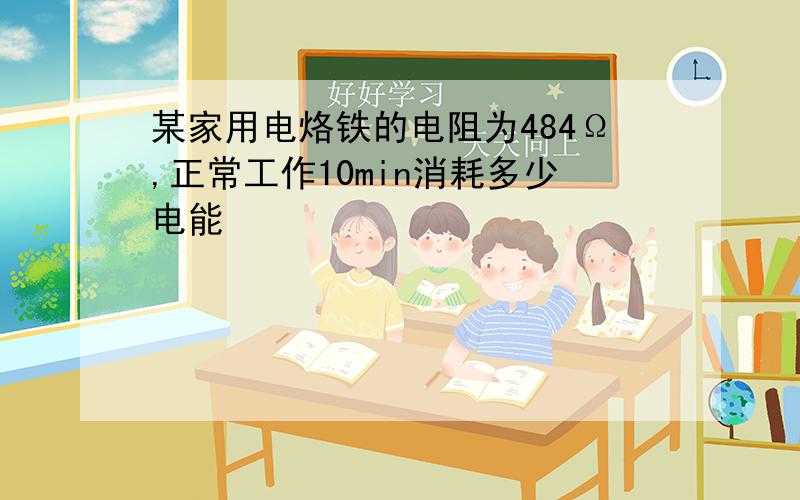 某家用电烙铁的电阻为484Ω,正常工作10min消耗多少电能