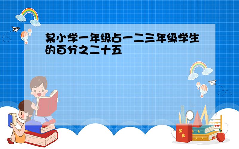 某小学一年级占一二三年级学生的百分之二十五